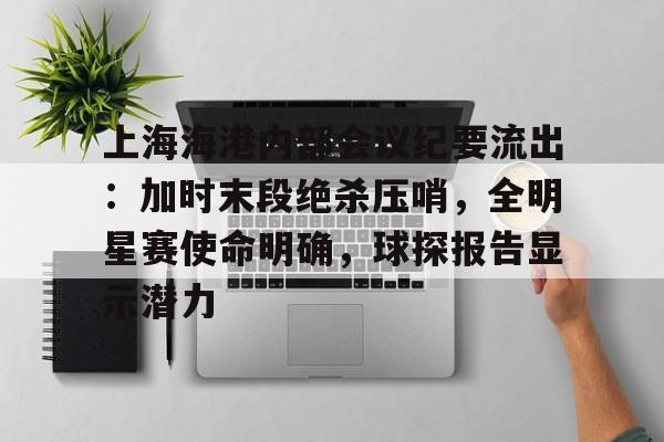 九游APP下载官网版包含上海海港内部会议纪要流出：加时末段绝杀压哨，全明星赛使命明确，球探报告显示潜力的词条